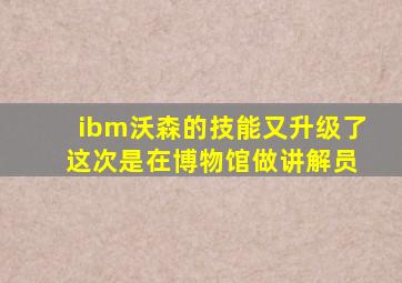 ibm沃森的技能又升级了 这次是在博物馆做讲解员